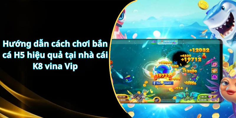 Hướng dẫn cách chơi bắn cá H5 hiệu quả tại nhà cái K8 vina Vip