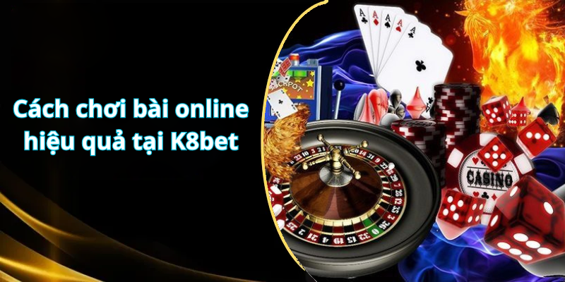 Cách chơi bài online hiệu quả tại K8bet