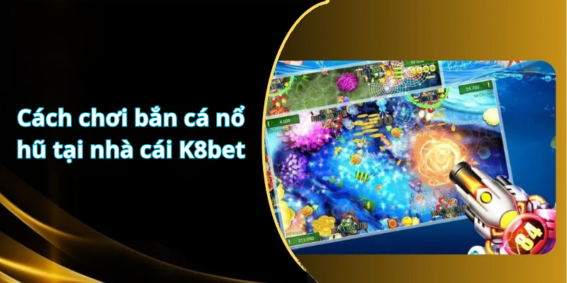 Cách chơi bắn cá nổ hũ tại nhà cái K8bet