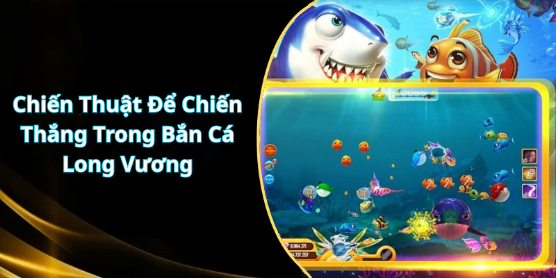 Chiến Thuật Để Chiến Thắng Trong Bắn Cá Long Vương