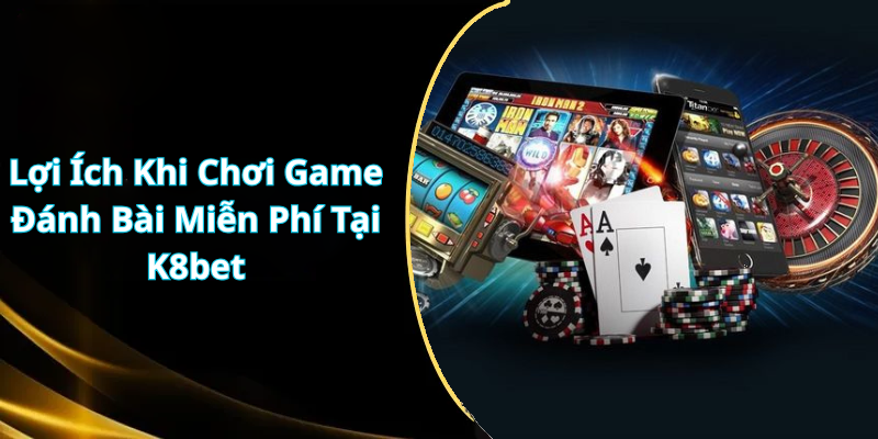 Lợi Ích Khi Chơi Game Đánh Bài Miễn Phí Tại K8bet