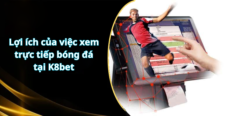 Lợi ích của việc xem trực tiếp bóng đá tại K8bet