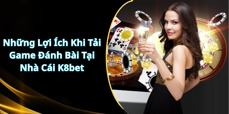 Những Lợi Ích Khi Tải Game Đánh Bài Tại Nhà Cái K8bet