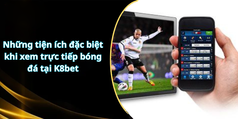 Những tiện ích đặc biệt khi xem trực tiếp bóng đá tại K8bet