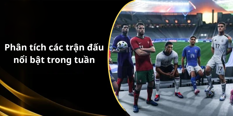Phân tích các trận đấu nổi bật trong tuần