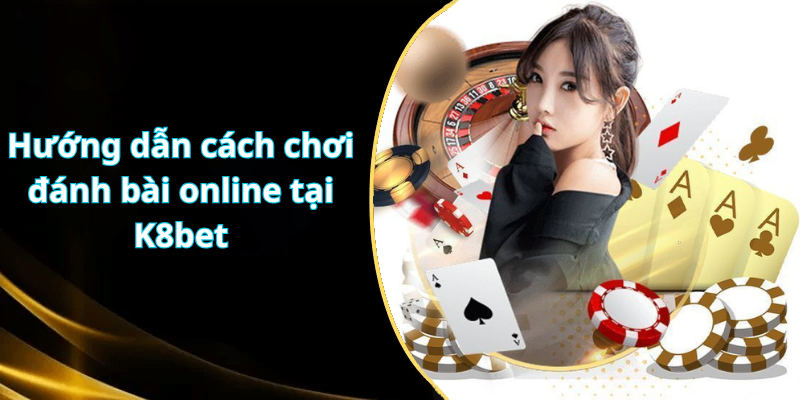 Hướng dẫn cách chơi đánh bài online tại K8bet