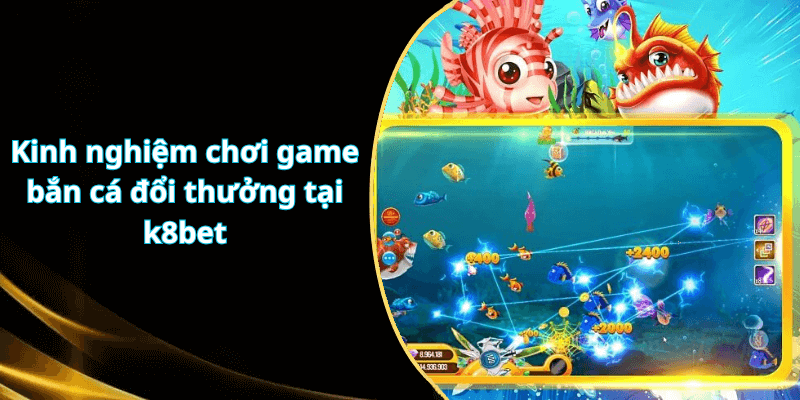 Kinh nghiệm chơi game bắn cá đổi thưởng tại k8bet